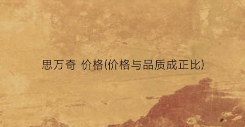 思万奇 价格(价格与品质成正比)